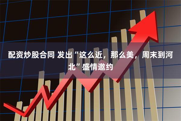 配资炒股合同 发出“这么近，那么美，周末到河北”盛情邀约