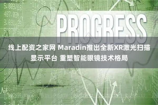 线上配资之家网 Maradin推出全新XR激光扫描显示平台 重塑智能眼镜技术格局