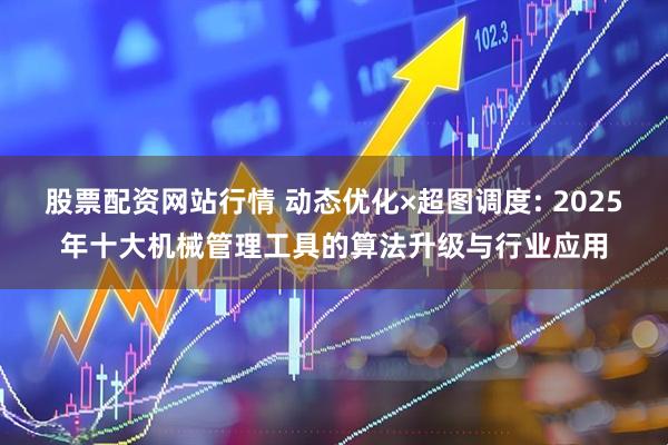 股票配资网站行情 动态优化×超图调度: 2025年十大机械管理工具的算法升级与行业应用