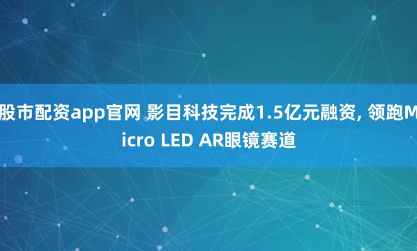 股市配资app官网 影目科技完成1.5亿元融资, 领跑Micro LED AR眼镜赛道