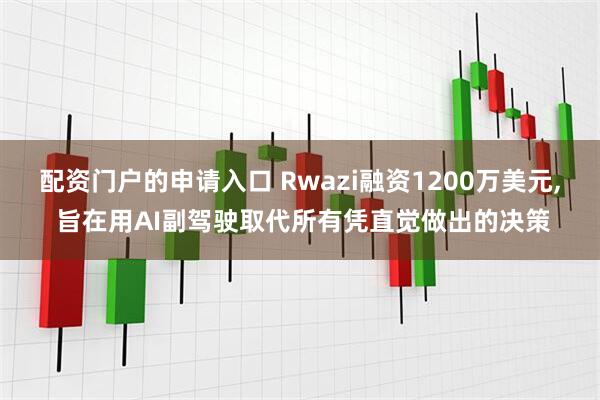 配资门户的申请入口 Rwazi融资1200万美元, 旨在用AI副驾驶取代所有凭直觉做出的决策