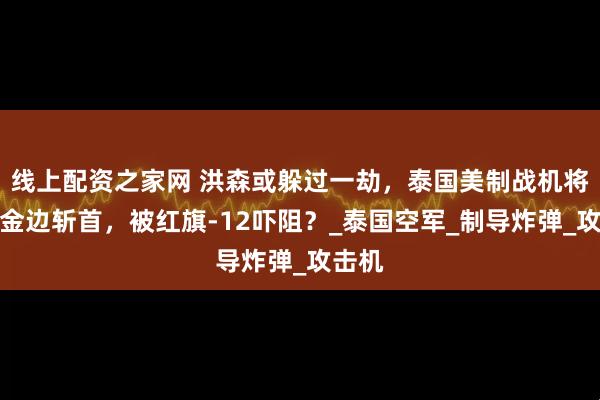 线上配资之家网 洪森或躲过一劫，泰国美制战机将突入金边斩首，被红旗-12吓阻？_泰国空军_制导炸弹_攻击机