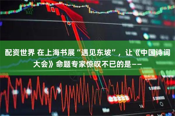 配资世界 在上海书展“遇见东坡”，让《中国诗词大会》命题专家惊叹不已的是——