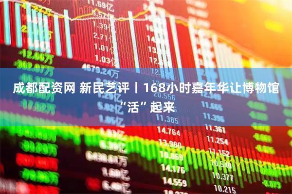成都配资网 新民艺评丨168小时嘉年华让博物馆“活”起来
