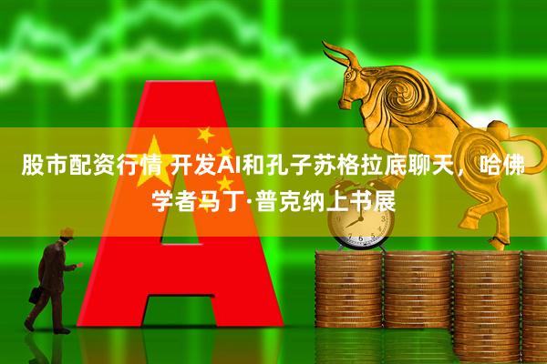 股市配资行情 开发AI和孔子苏格拉底聊天，哈佛学者马丁·普克纳上书展