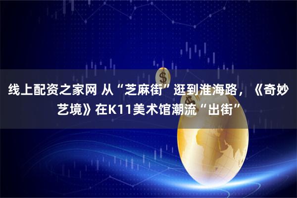 线上配资之家网 从“芝麻街”逛到淮海路，《奇妙艺境》在K11美术馆潮流“出街”