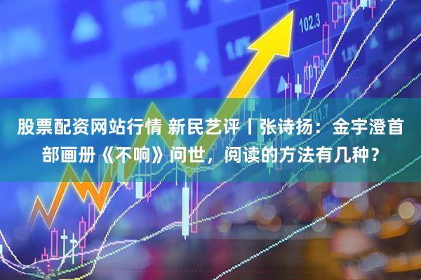 股票配资网站行情 新民艺评丨张诗扬：金宇澄首部画册《不响》问世，阅读的方法有几种？
