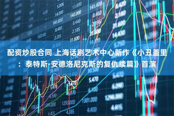 配资炒股合同 上海话剧艺术中心新作《小丑盖里：泰特斯·安德洛尼克斯的复仇续篇》首演