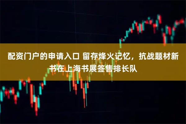 配资门户的申请入口 留存烽火记忆，抗战题材新书在上海书展签售排长队