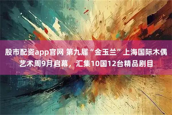 股市配资app官网 第九届“金玉兰”上海国际木偶艺术周9月启幕，汇集10国12台精品剧目